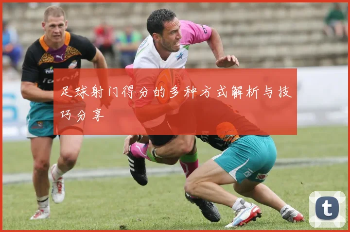 足球射门得分的多种方式解析与技巧分享