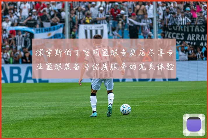 探索斯伯丁官网篮球专卖店尽享专业篮球装备与优质服务的完美体验