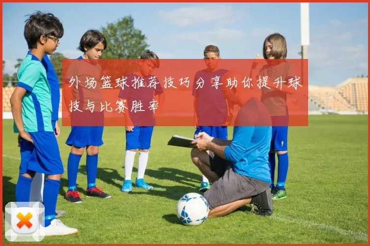 外场篮球推荐技巧分享助你提升球技与比赛胜率