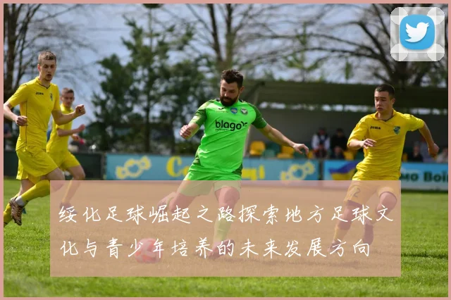 绥化足球崛起之路探索地方足球文化与青少年培养的未来发展方向