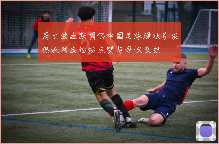 周立波幽默调侃中国足球现状引发热议网友纷纷点赞与争议交织