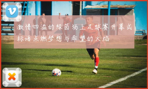 激情四溢的绿茵场上足球赛开幕式标语点燃梦想与希望的火焰