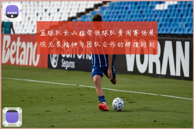 篮球队长凶猛带领球队勇闯赛场展现无畏精神与团队合作的辉煌时刻