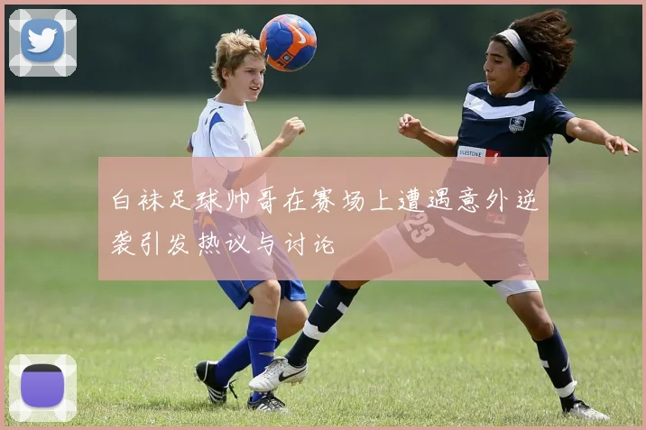 白袜足球帅哥在赛场上遭遇意外逆袭引发热议与讨论