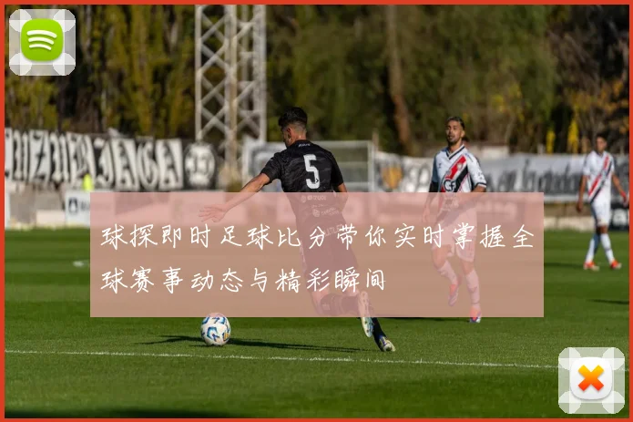 球探即时足球比分带你实时掌握全球赛事动态与精彩瞬间