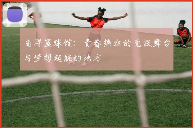 南浔篮球馆：青春热血的竞技舞台与梦想起航的地方