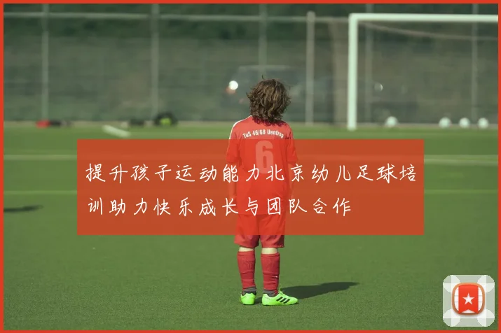 提升孩子运动能力北京幼儿足球培训助力快乐成长与团队合作