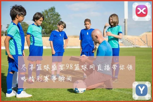 尽享篮球盛宴98篮球网直播带你领略精彩赛事瞬间