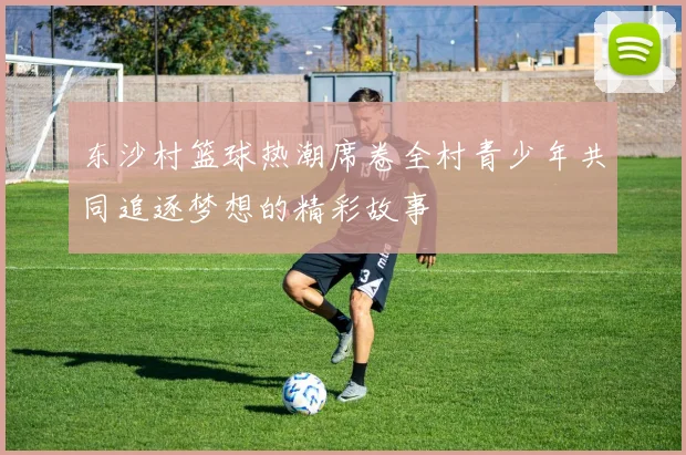 东沙村篮球热潮席卷全村青少年共同追逐梦想的精彩故事