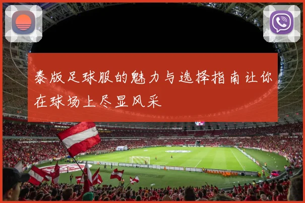 泰版足球服的魅力与选择指南让你在球场上尽显风采