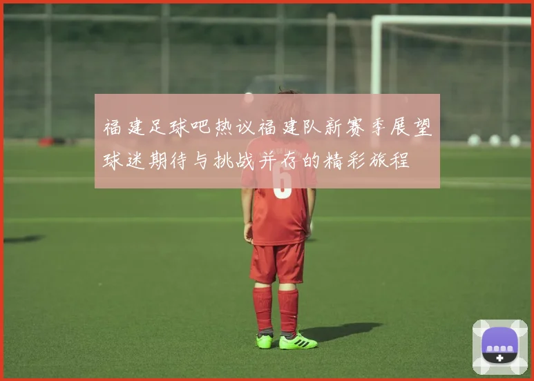 福建足球吧热议福建队新赛季展望球迷期待与挑战并存的精彩旅程