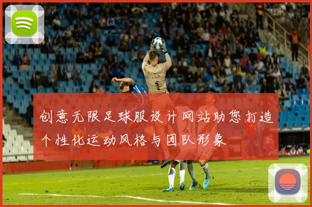 创意无限足球服设计网站助您打造个性化运动风格与团队形象