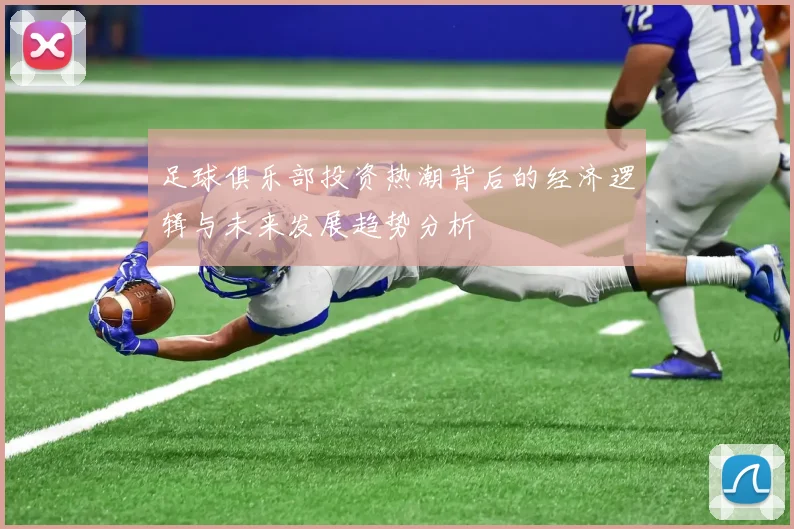 足球俱乐部投资热潮背后的经济逻辑与未来发展趋势分析