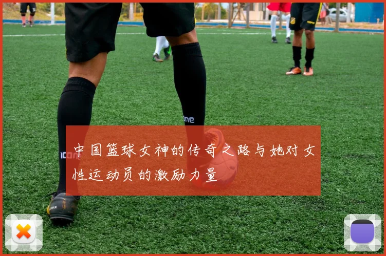 中国篮球女神的传奇之路与她对女性运动员的激励力量