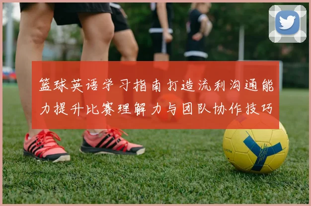 篮球英语学习指南打造流利沟通能力提升比赛理解力与团队协作技巧