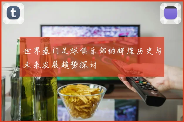 世界豪门足球俱乐部的辉煌历史与未来发展趋势探讨