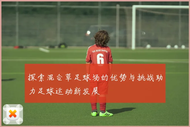 探索混合草足球场的优势与挑战助力足球运动新发展