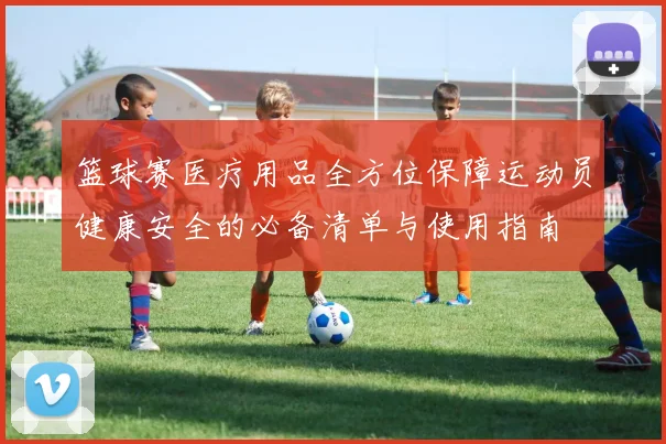 篮球赛医疗用品全方位保障运动员健康安全的必备清单与使用指南
